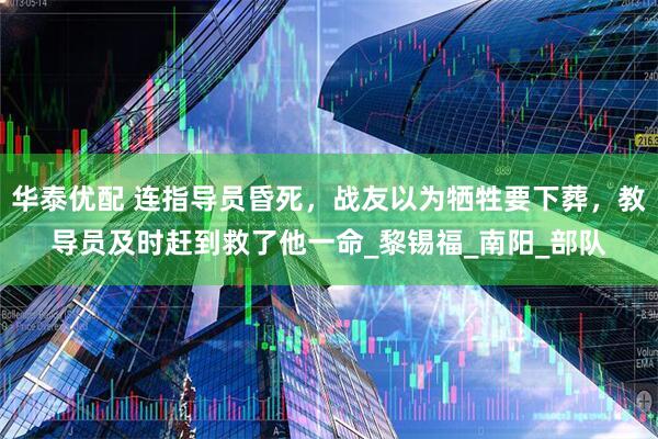 华泰优配 连指导员昏死，战友以为牺牲要下葬，教导员及时赶到救了他一命_黎锡福_南阳_部队