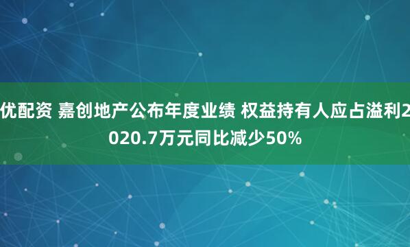 优配资 嘉创地产公布年度业绩 权益持有人应占溢利2020.7万元同比减少50%