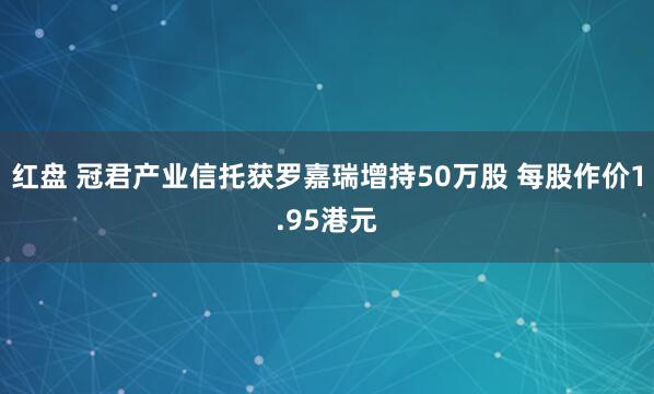 红盘 冠君产业信托获罗嘉瑞增持50万股 每股作价1.95港元