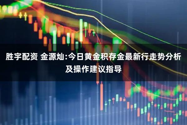 胜宇配资 金源灿:今日黄金积存金最新行走势分析及操作建议指导