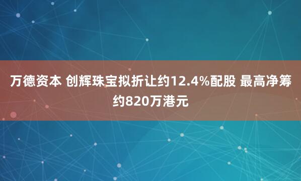 万德资本 创辉珠宝拟折让约12.4%配股 最高净筹约820万港元