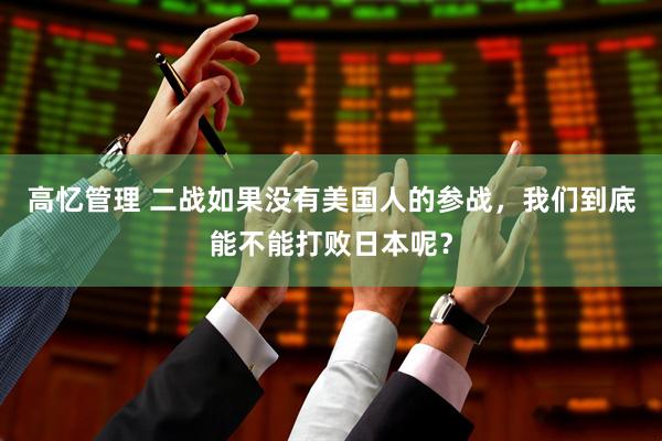 高忆管理 二战如果没有美国人的参战，我们到底能不能打败日本呢？