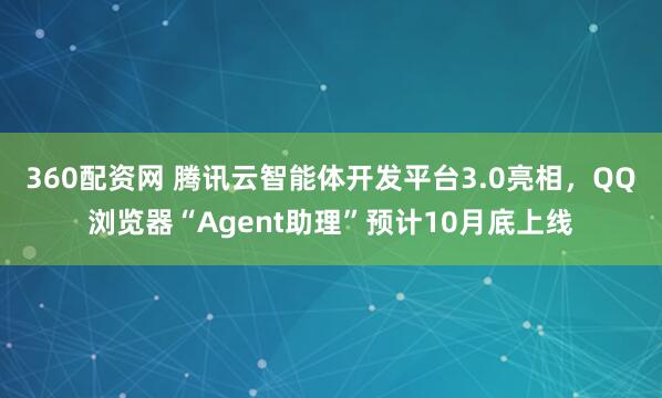 360配资网 腾讯云智能体开发平台3.0亮相，QQ浏览器“Agent助理”预计10月底上线