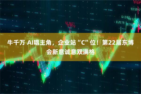 牛千万 AI唱主角，企业站“C”位！第22届东博会新意诚意双满格