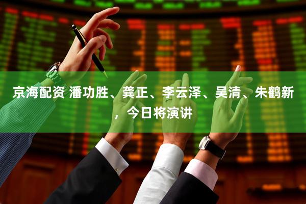 京海配资 潘功胜、龚正、李云泽、吴清、朱鹤新，今日将演讲