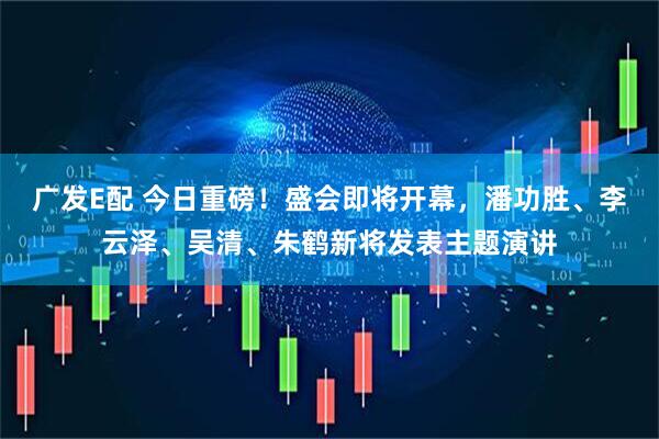 广发E配 今日重磅！盛会即将开幕，潘功胜、李云泽、吴清、朱鹤新将发表主题演讲