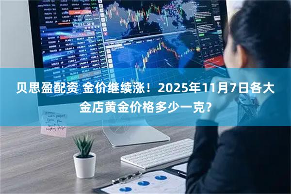 贝思盈配资 金价继续涨！2025年11月7日各大金店黄金价格多少一克？