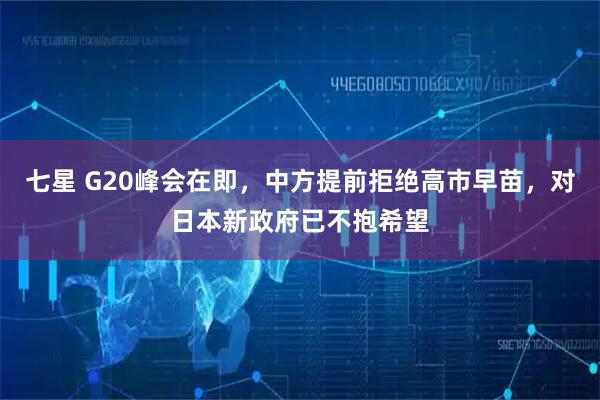 七星 G20峰会在即，中方提前拒绝高市早苗，对日本新政府已不抱希望