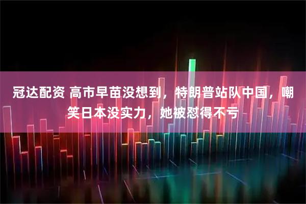 冠达配资 高市早苗没想到，特朗普站队中国，嘲笑日本没实力，她被怼得不亏