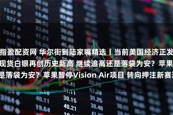 指盈配资网 华尔街到陆家嘴精选丨当前美国经济正发出截然不同的信号？现货白银再创历史新高 继续追高还是落袋为安？苹果暂停Vision Air项目 转向押注新赛道？