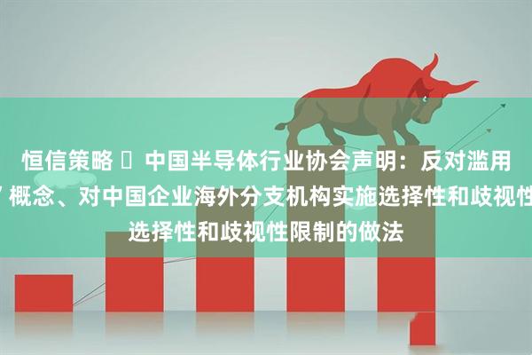 恒信策略 ​中国半导体行业协会声明：反对滥用“国家安全”概念、对中国企业海外分支机构实施选择性和歧视性限制的做法