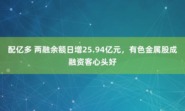 配亿多 两融余额日增25.94亿元，有色金属股成融资客心头好