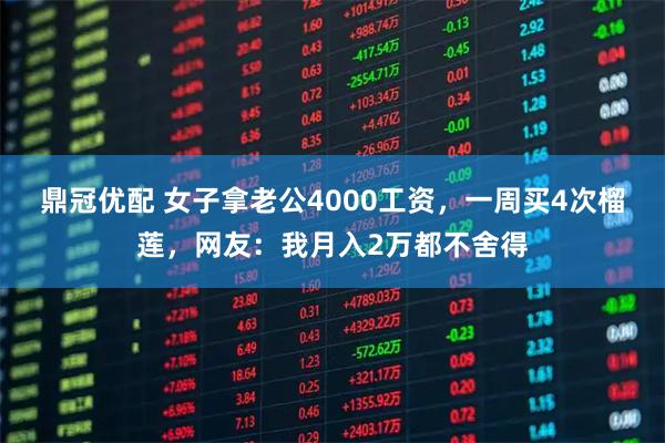 鼎冠优配 女子拿老公4000工资，一周买4次榴莲，网友：我月入2万都不舍得