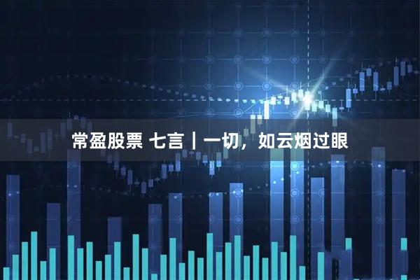常盈股票 七言｜一切，如云烟过眼