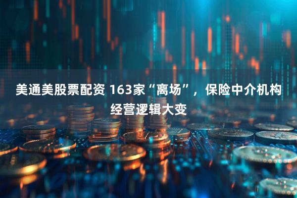 美通美股票配资 163家“离场”，保险中介机构经营逻辑大变