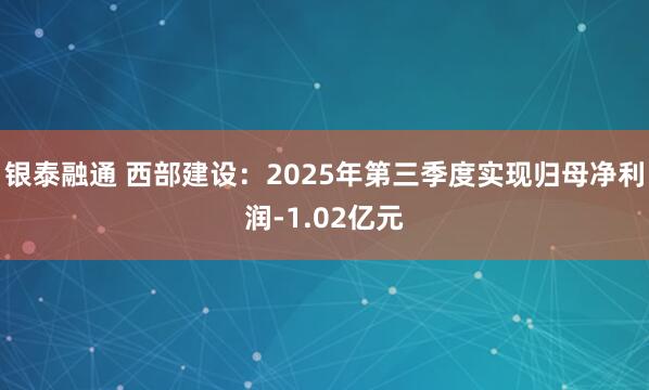 银泰融通 西部建设：2025年第三季度实现归母净利润-1.02亿元