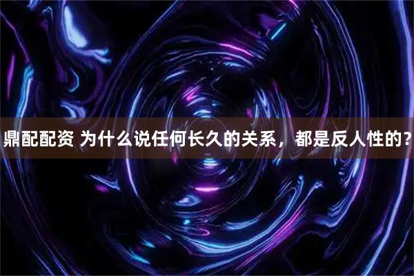 鼎配配资 为什么说任何长久的关系，都是反人性的？