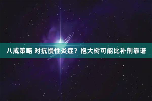 八戒策略 对抗慢性炎症？抱大树可能比补剂靠谱