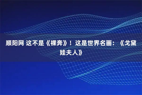 顺阳网 这不是《裸奔》！这是世界名画：《戈黛娃夫人》