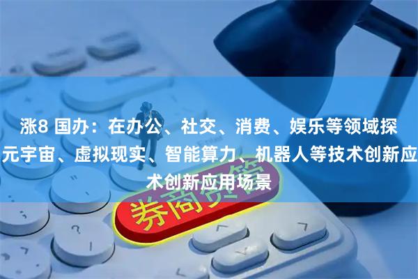 涨8 国办：在办公、社交、消费、娱乐等领域探索应用元宇宙、虚拟现实、智能算力、机器人等技术创新应用场景
