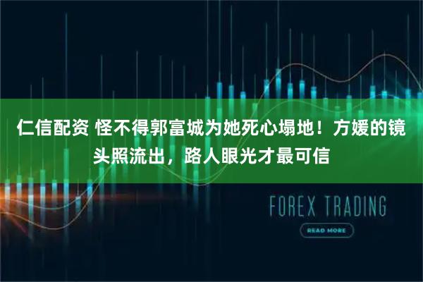 仁信配资 怪不得郭富城为她死心塌地！方媛的镜头照流出，路人眼光才最可信