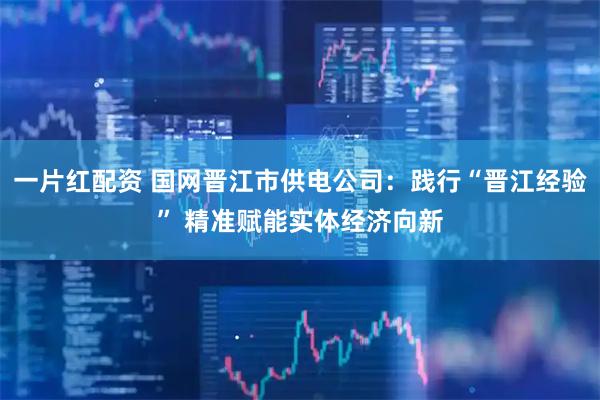 一片红配资 国网晋江市供电公司：践行“晋江经验” 精准赋能实体经济向新