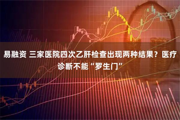 易融资 三家医院四次乙肝检查出现两种结果？医疗诊断不能“罗生门”