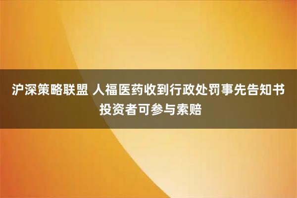 沪深策略联盟 人福医药收到行政处罚事先告知书  投资者可参与索赔
