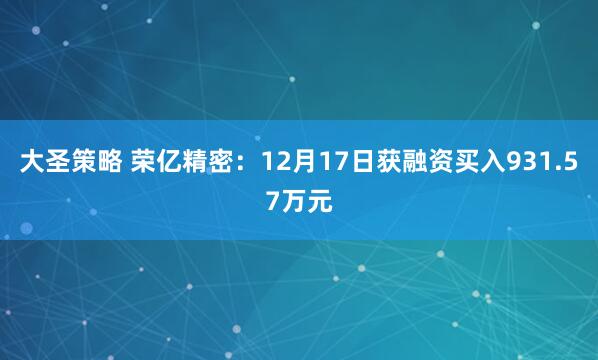 大圣策略 荣亿精密：12月17日获融资买入931.57万元