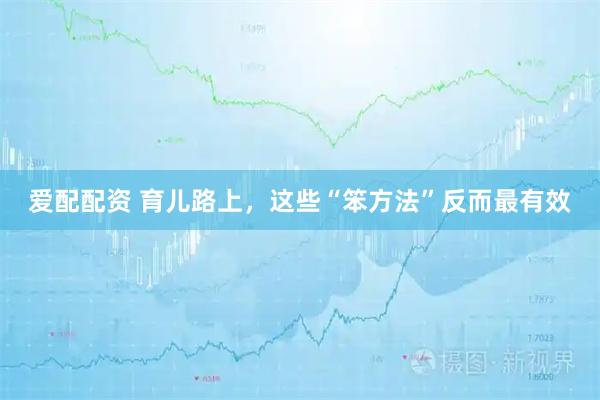 爱配配资 育儿路上，这些“笨方法”反而最有效