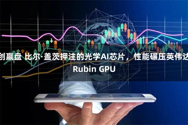 创赢盘 比尔·盖茨押注的光学AI芯片，性能碾压英伟达Rubin GPU