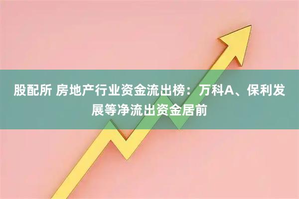 股配所 房地产行业资金流出榜：万科A、保利发展等净流出资金居前