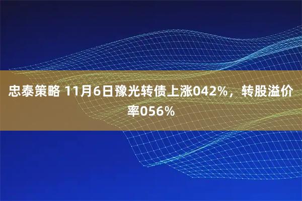 忠泰策略 11月6日豫光转债上涨042%，转股溢价率056%