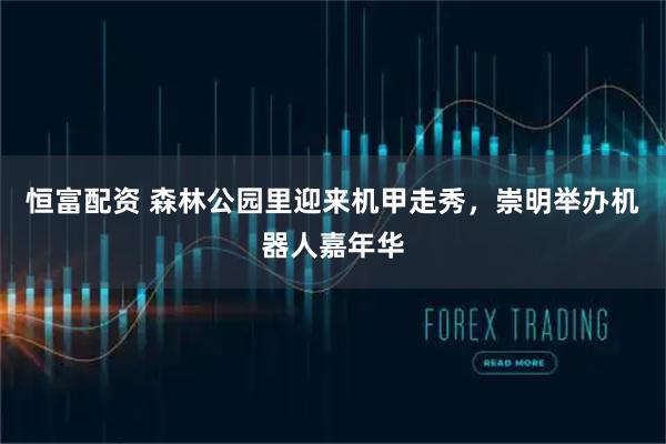 恒富配资 森林公园里迎来机甲走秀，崇明举办机器人嘉年华