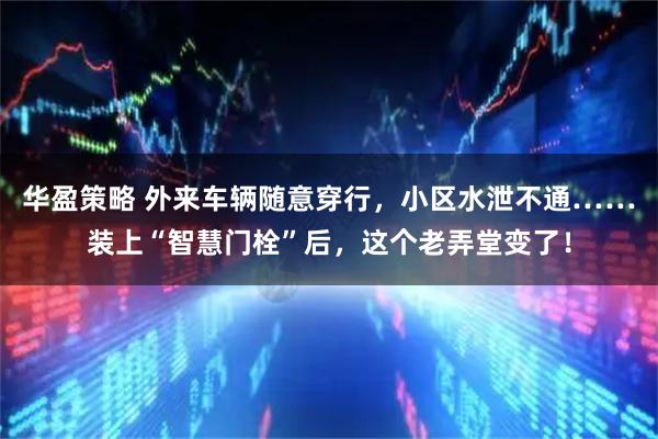 华盈策略 外来车辆随意穿行，小区水泄不通……装上“智慧门栓”后，这个老弄堂变了！