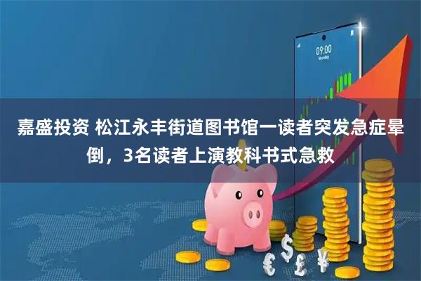 嘉盛投资 松江永丰街道图书馆一读者突发急症晕倒，3名读者上演教科书式急救